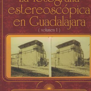 La fotografía estereoscópica en Guadalajara (Volumen I). José Félix Martos Causapé y José Antonio Ruiz Rojo, 2009